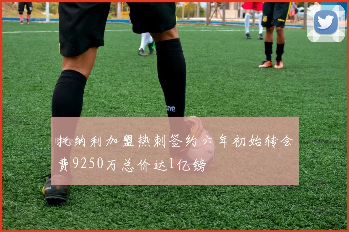 托纳利加盟热刺签约六年初始转会费9250万总价达1亿镑