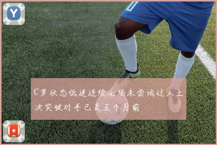 C罗状态低迷连续七场未尝试过人上次突破对手已是五个月前