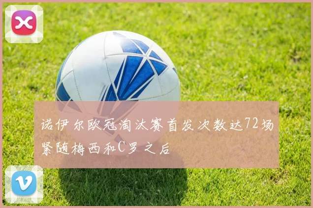 诺伊尔欧冠淘汰赛首发次数达72场紧随梅西和C罗之后