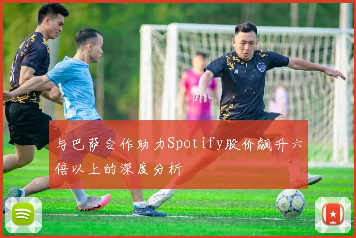 与巴萨合作助力Spotify股价飙升六倍以上的深度分析