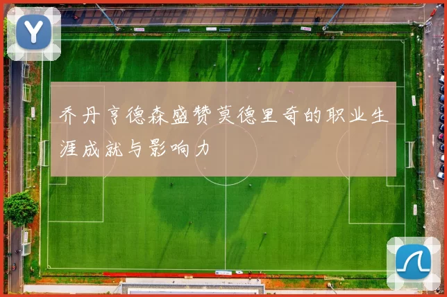 乔丹亨德森盛赞莫德里奇的职业生涯成就与影响力