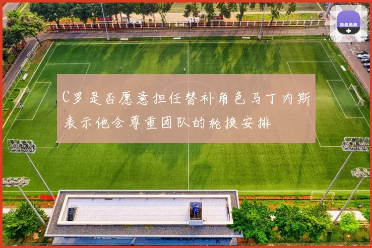 C罗是否愿意担任替补角色马丁内斯表示他会尊重团队的轮换安排