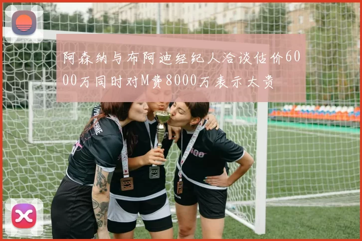 阿森纳与布阿迪经纪人洽谈估价6000万同时对M费8000万表示太贵