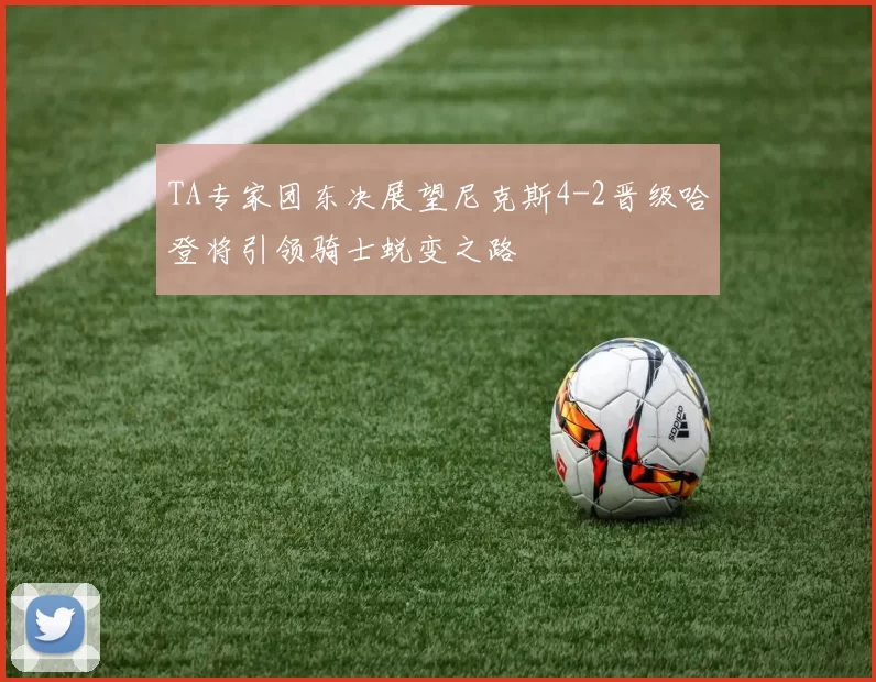 TA专家团东决展望尼克斯4-2晋级哈登将引领骑士蜕变之路