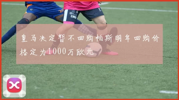 皇马决定暂不回购帕斯明年回购价格定为1000万欧元
