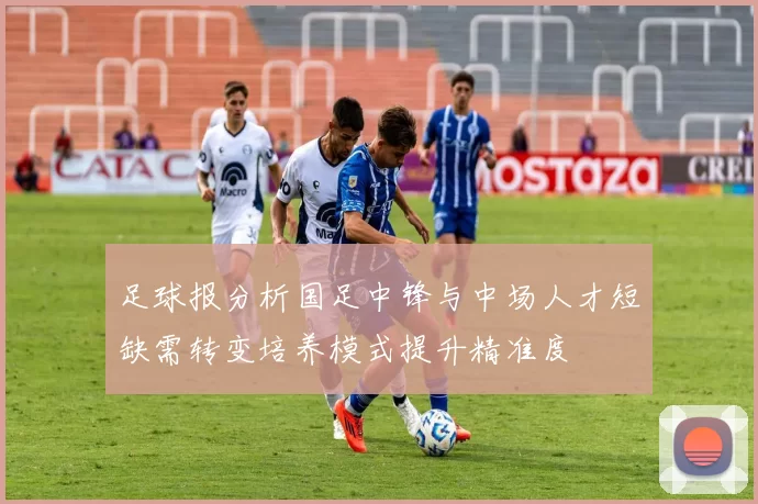 足球报分析国足中锋与中场人才短缺需转变培养模式提升精准度