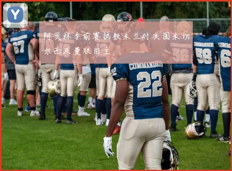 阿莫林季前赛执教米兰对决国米切尔西及曼联旧主
