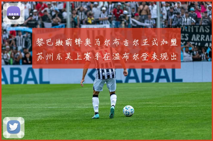 黎巴嫩前锋奥马尔布吉尔正式加盟苏州东吴上赛季在温布尔登表现出色