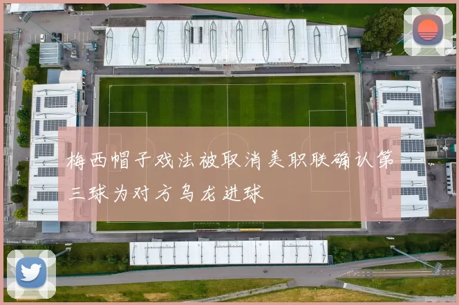 梅西帽子戏法被取消美职联确认第三球为对方乌龙进球
