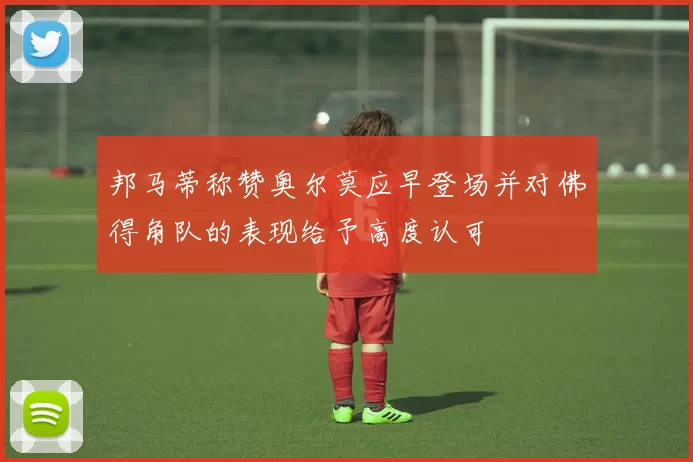 邦马蒂称赞奥尔莫应早登场并对佛得角队的表现给予高度认可