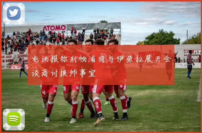 电讯报称利物浦将与伊劳拉展开会谈商讨换帅事宜