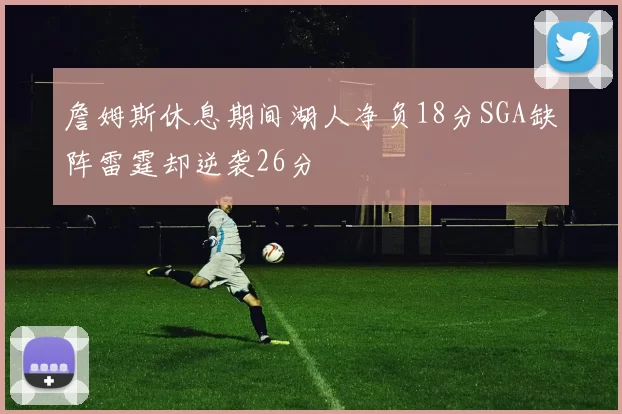 詹姆斯休息期间湖人净负18分SGA缺阵雷霆却逆袭26分