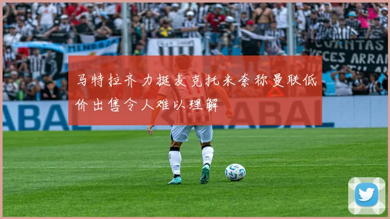 马特拉齐力挺麦克托米奈称曼联低价出售令人难以理解