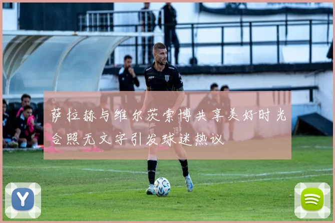 萨拉赫与维尔茨索博共享美好时光合照无文字引发球迷热议