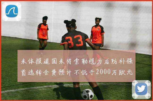 米体报道国米将索勒视为后防补强首选转会费预计不低于2000万欧元